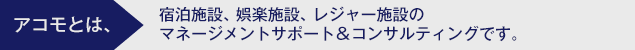 アコモとは、宿泊施設、娯楽施設、レジャー施設のマネージメントサポート＆コンサルティングです